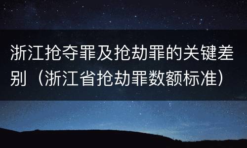 浙江抢夺罪及抢劫罪的关键差别（浙江省抢劫罪数额标准）