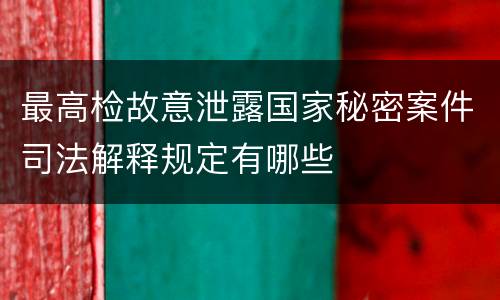 最高检故意泄露国家秘密案件司法解释规定有哪些