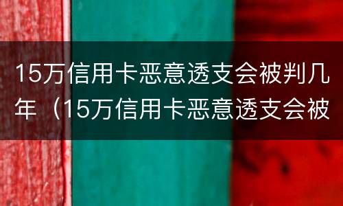 15万信用卡恶意透支会被判几年（15万信用卡恶意透支会被判几年呢）