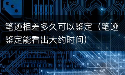 笔迹相差多久可以鉴定（笔迹鉴定能看出大约时间）