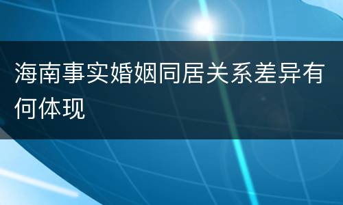 海南事实婚姻同居关系差异有何体现