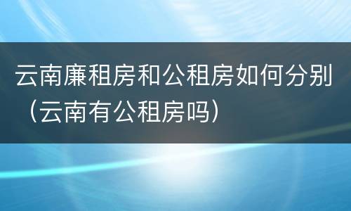 云南廉租房和公租房如何分别（云南有公租房吗）