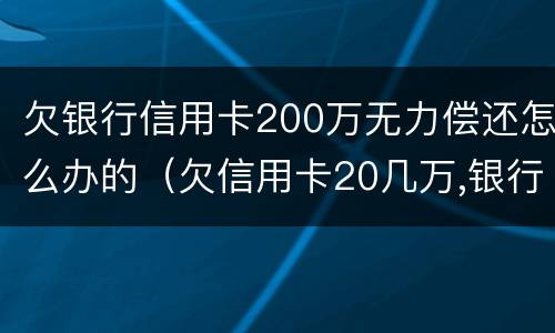 欠银行信用卡200万无力偿还怎么办的（欠信用卡20几万,银行会怎么处理）