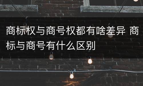 商标权与商号权都有啥差异 商标与商号有什么区别