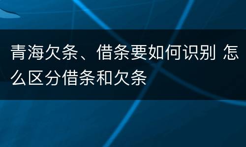 青海欠条、借条要如何识别 怎么区分借条和欠条