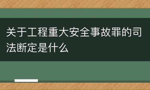 关于工程重大安全事故罪的司法断定是什么