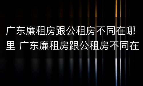 广东廉租房跟公租房不同在哪里 广东廉租房跟公租房不同在哪里查