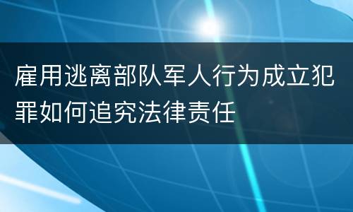 雇用逃离部队军人行为成立犯罪如何追究法律责任