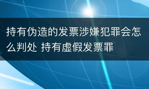 持有伪造的发票涉嫌犯罪会怎么判处 持有虚假发票罪