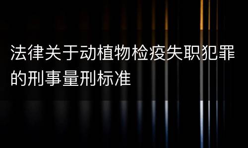 法律关于动植物检疫失职犯罪的刑事量刑标准