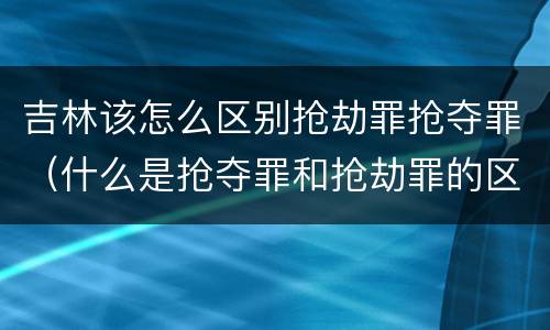 吉林该怎么区别抢劫罪抢夺罪（什么是抢夺罪和抢劫罪的区别）