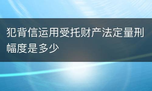 犯背信运用受托财产法定量刑幅度是多少