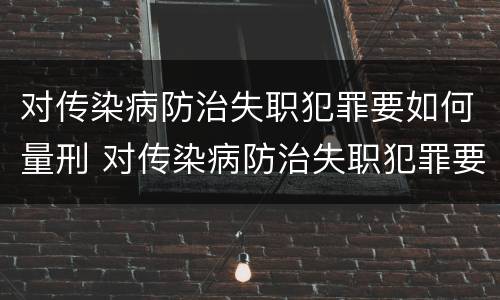 对传染病防治失职犯罪要如何量刑 对传染病防治失职犯罪要如何量刑呢