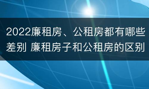 2022廉租房、公租房都有哪些差别 廉租房子和公租房的区别