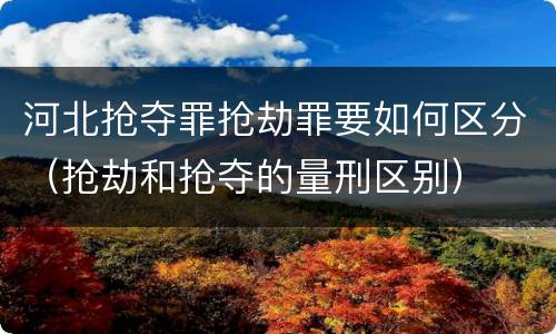 河北抢夺罪抢劫罪要如何区分（抢劫和抢夺的量刑区别）