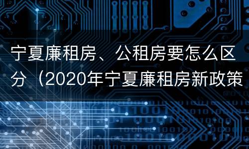 宁夏廉租房、公租房要怎么区分（2020年宁夏廉租房新政策）