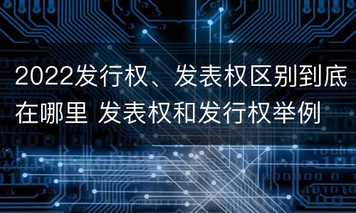 2022发行权、发表权区别到底在哪里 发表权和发行权举例