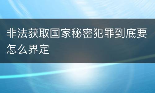 非法获取国家秘密犯罪到底要怎么界定