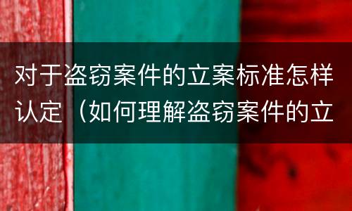 对于盗窃案件的立案标准怎样认定（如何理解盗窃案件的立案标准）