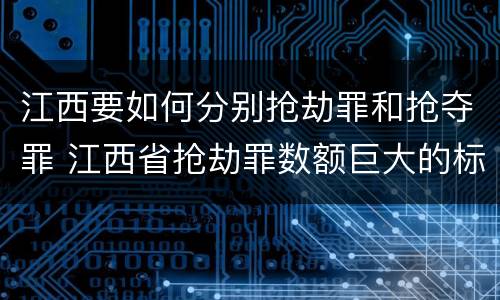 江西要如何分别抢劫罪和抢夺罪 江西省抢劫罪数额巨大的标准