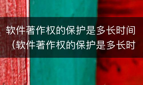 软件著作权的保护是多长时间（软件著作权的保护是多长时间完成的）