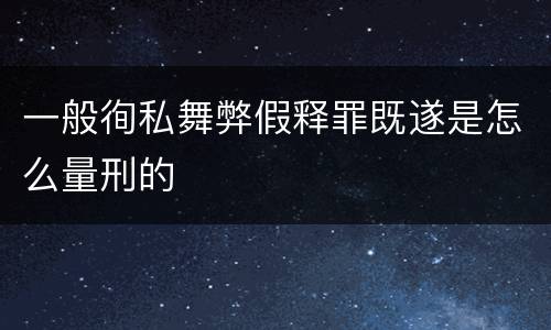 一般徇私舞弊假释罪既遂是怎么量刑的