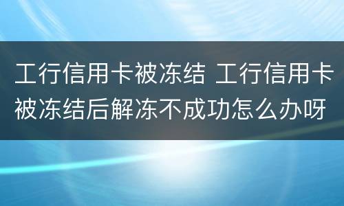 工行信用卡被冻结 工行信用卡被冻结后解冻不成功怎么办呀