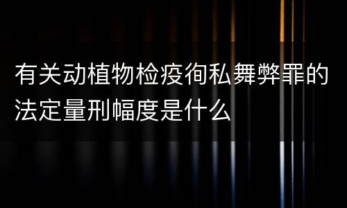 有关动植物检疫徇私舞弊罪的法定量刑幅度是什么