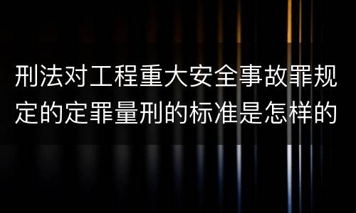 刑法对工程重大安全事故罪规定的定罪量刑的标准是怎样的