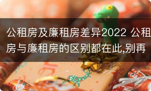 公租房及廉租房差异2022 公租房与廉租房的区别都在此,别再搞错了!