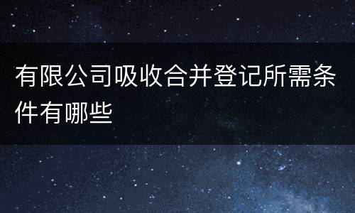 有限公司吸收合并登记所需条件有哪些