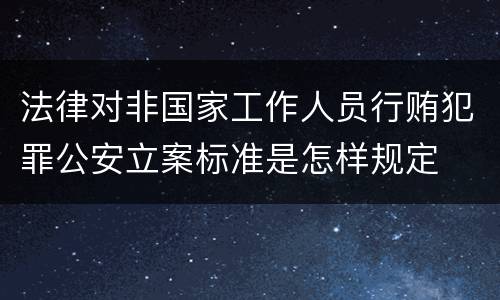 法律对非国家工作人员行贿犯罪公安立案标准是怎样规定