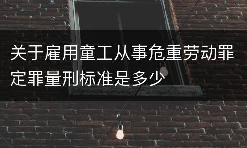 关于雇用童工从事危重劳动罪定罪量刑标准是多少