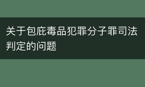 关于包庇毒品犯罪分子罪司法判定的问题