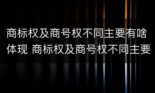 商标权及商号权不同主要有啥体现 商标权及商号权不同主要有啥体现和影响