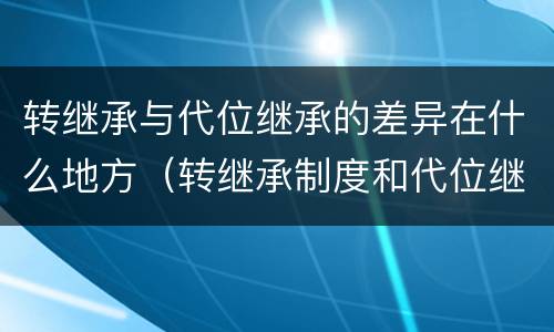 转继承与代位继承的差异在什么地方（转继承制度和代位继承制度可以互相取代吗）