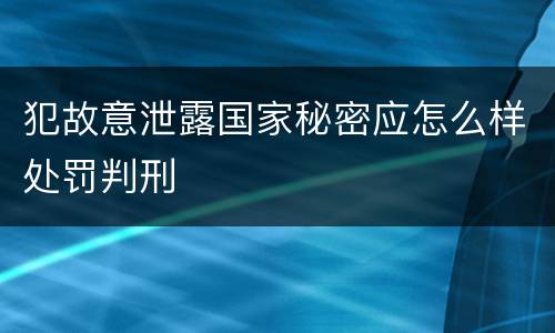 犯故意泄露国家秘密应怎么样处罚判刑