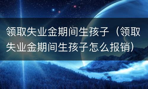 领取失业金期间生孩子（领取失业金期间生孩子怎么报销）