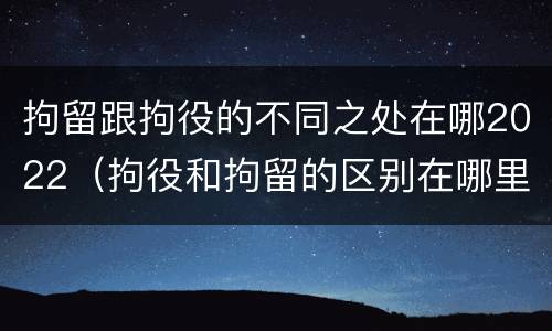 拘留跟拘役的不同之处在哪2022（拘役和拘留的区别在哪里）