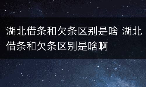 湖北借条和欠条区别是啥 湖北借条和欠条区别是啥啊