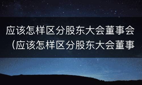 应该怎样区分股东大会董事会（应该怎样区分股东大会董事会和董事会）