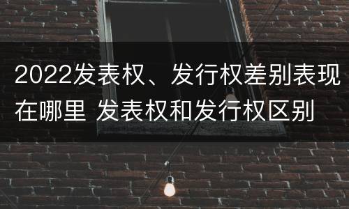 2022发表权、发行权差别表现在哪里 发表权和发行权区别