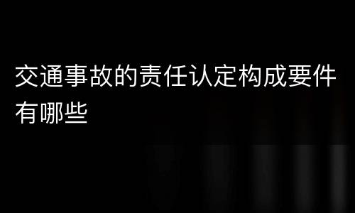 交通事故的责任认定构成要件有哪些