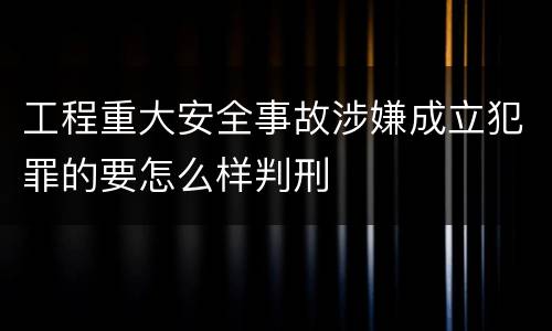 工程重大安全事故涉嫌成立犯罪的要怎么样判刑