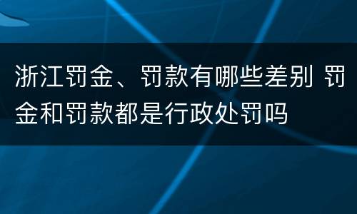 浙江罚金、罚款有哪些差别 罚金和罚款都是行政处罚吗