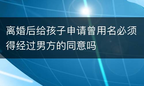 离婚后给孩子申请曾用名必须得经过男方的同意吗