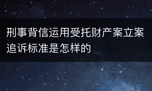 刑事背信运用受托财产案立案追诉标准是怎样的