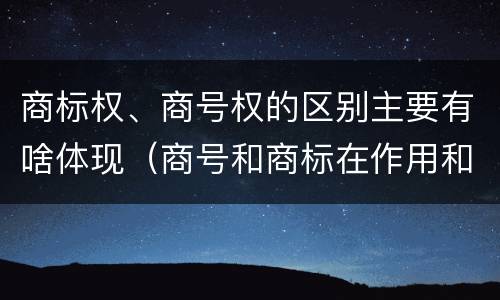 商标权、商号权的区别主要有啥体现（商号和商标在作用和性质上的区别）