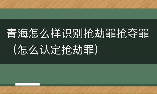 青海怎么样识别抢劫罪抢夺罪（怎么认定抢劫罪）