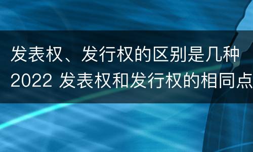 发表权、发行权的区别是几种2022 发表权和发行权的相同点